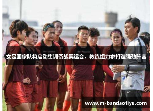 女足国家队将启动集训备战奥运会，教练组力求打造强劲阵容