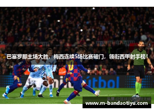 巴塞罗那主场大胜，梅西连续5场比赛破门，领衔西甲射手榜！