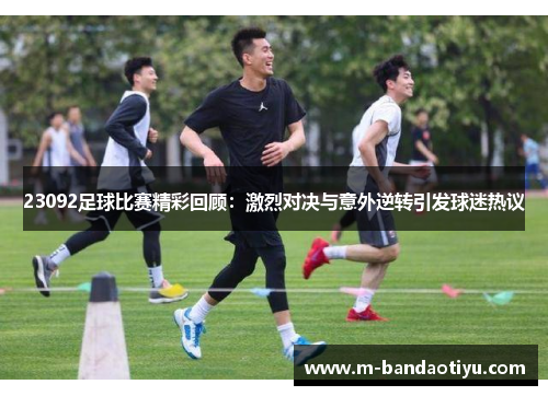 23092足球比赛精彩回顾：激烈对决与意外逆转引发球迷热议
