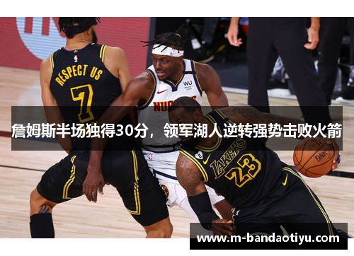 詹姆斯半场独得30分，领军湖人逆转强势击败火箭