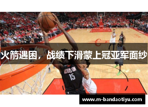 火箭遇困，战绩下滑蒙上冠亚军面纱