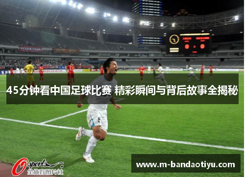 45分钟看中国足球比赛 精彩瞬间与背后故事全揭秘