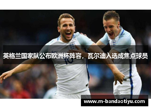 英格兰国家队公布欧洲杯阵容，瓦尔迪入选成焦点球员