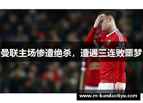 曼联主场惨遭绝杀，遭遇三连败噩梦