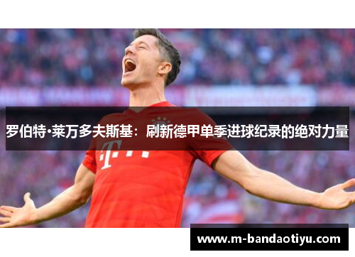 罗伯特·莱万多夫斯基：刷新德甲单季进球纪录的绝对力量