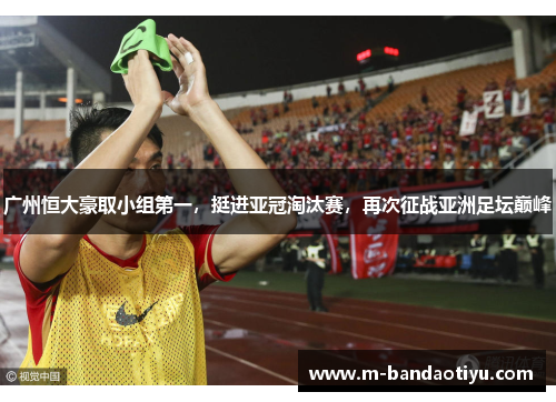 广州恒大豪取小组第一，挺进亚冠淘汰赛，再次征战亚洲足坛巅峰