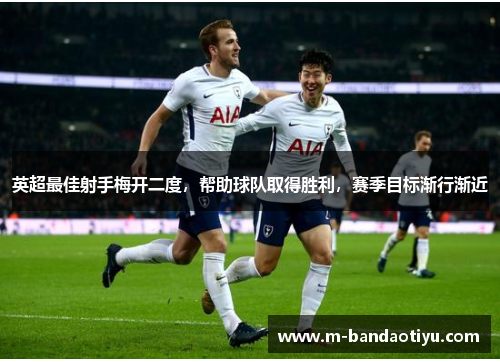 英超最佳射手梅开二度，帮助球队取得胜利，赛季目标渐行渐近