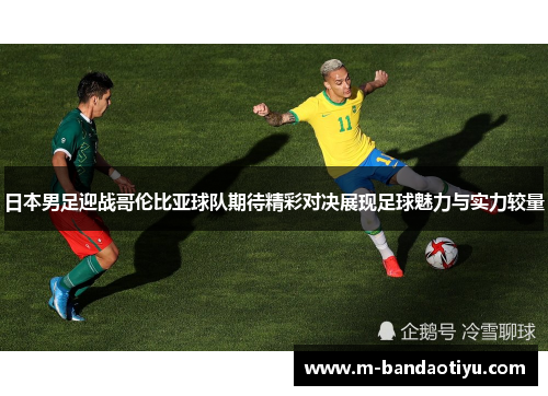 日本男足迎战哥伦比亚球队期待精彩对决展现足球魅力与实力较量