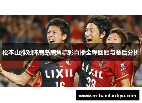松本山雅对阵鹿岛鹿角精彩直播全程回顾与赛后分析