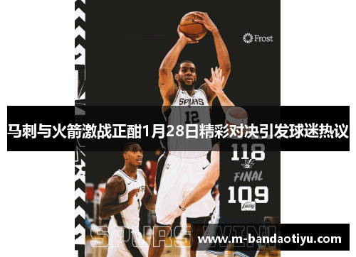 马刺与火箭激战正酣1月28日精彩对决引发球迷热议